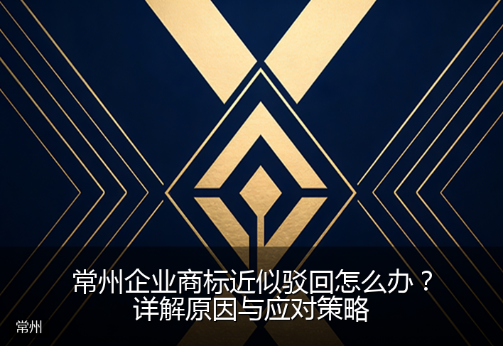 常州企业商标近似驳回怎么办？详解原因与应对策略